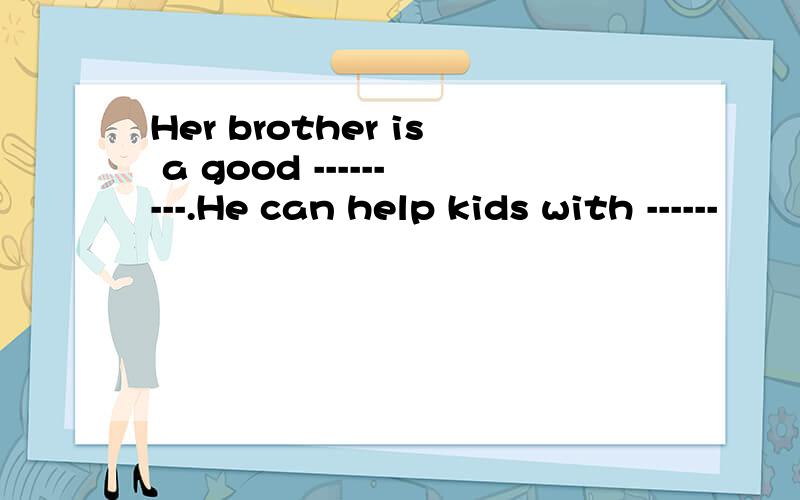 Her brother is a good ---------.He can help kids with ------