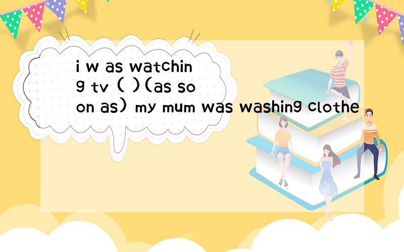 i w as watching tv ( )(as soon as) my mum was washing clothe