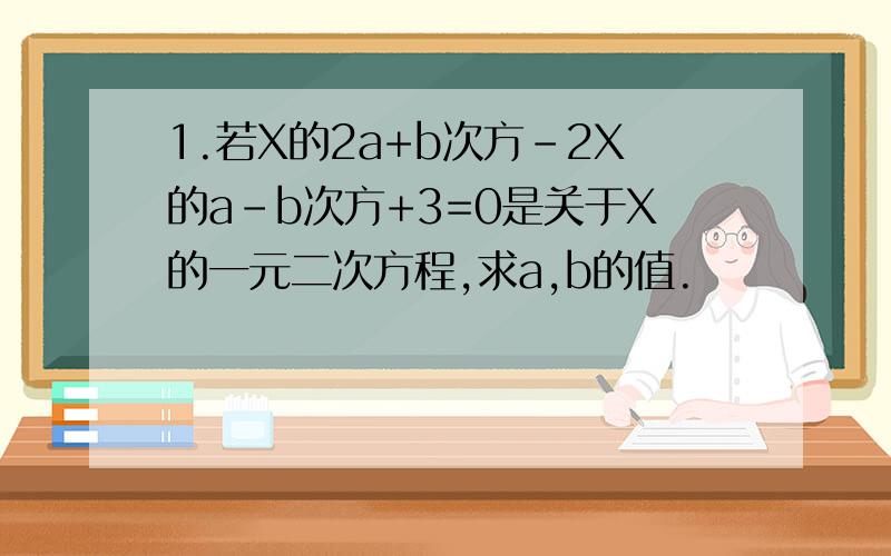1.若X的2a+b次方-2X的a-b次方+3=0是关于X的一元二次方程,求a,b的值.