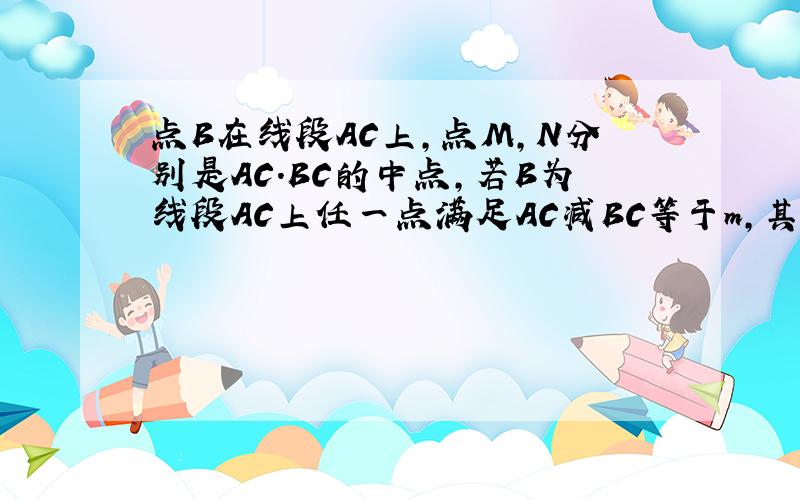 点B在线段AC上,点M,N分别是AC.BC的中点,若B为线段AC上任一点满足AC减BC等于m,其他条件不变,求MN的长.