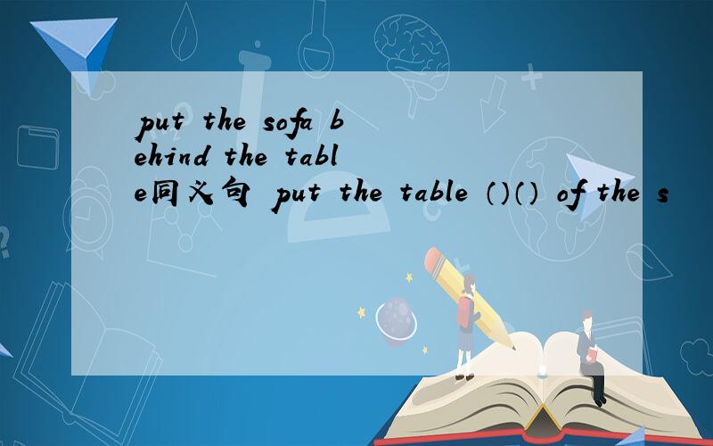 put the sofa behind the table同义句 put the table （）（） of the s