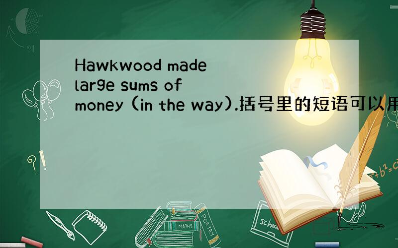 Hawkwood made large sums of money (in the way).括号里的短语可以用下面哪个