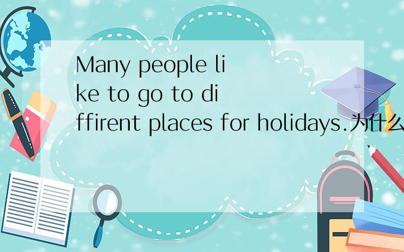 Many people like to go to diffirent places for holidays.为什么l