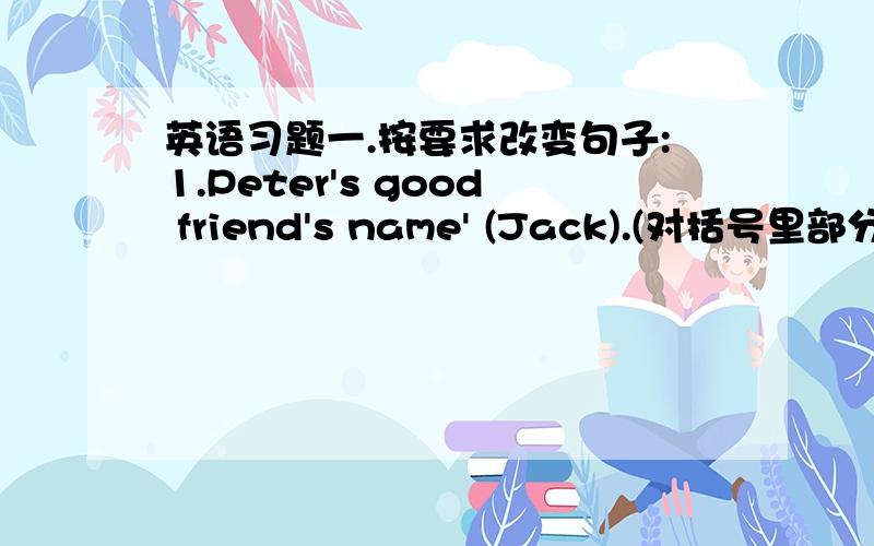 英语习题一.按要求改变句子:1.Peter's good friend's name' (Jack).(对括号里部分提问
