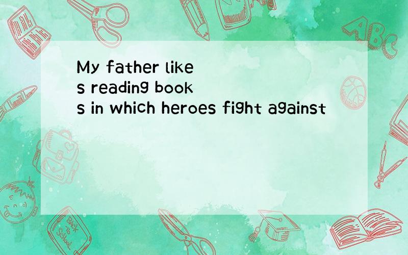 My father likes reading books in which heroes fight against