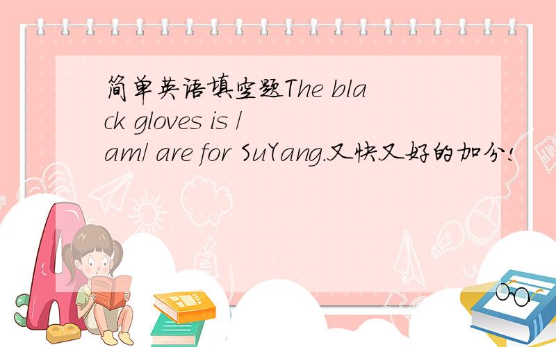 简单英语填空题The black gloves is /am/ are for SuYang.又快又好的加分!