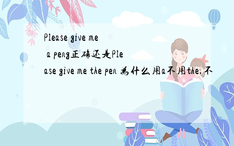 Please give me a peng正确还是Please give me the pen 为什么用a不用the,不