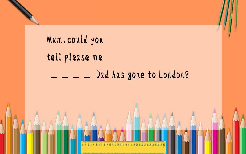 Mum,could you tell please me ____ Dad has gone to London?