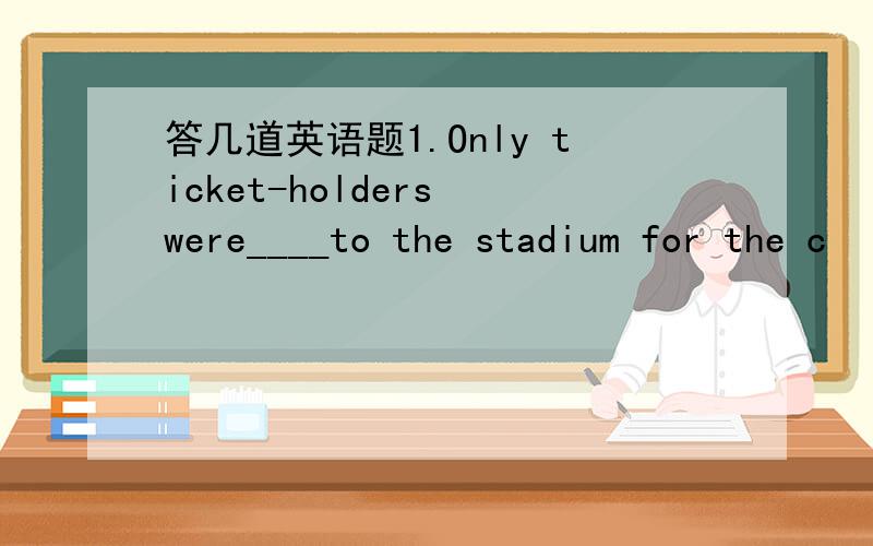 答几道英语题1.Only ticket-holders were____to the stadium for the c