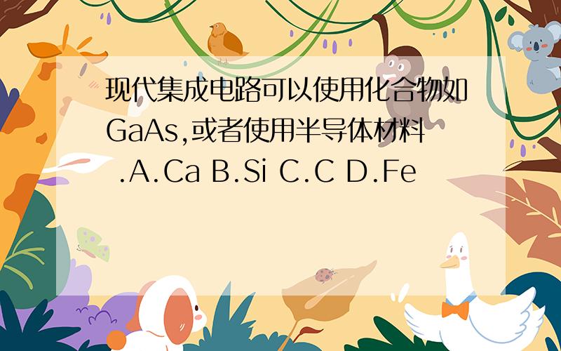 现代集成电路可以使用化合物如GaAs,或者使用半导体材料 .A.Ca B.Si C.C D.Fe