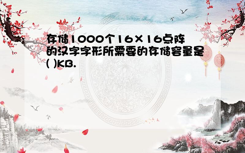 存储1000个16×16点阵的汉字字形所需要的存储容量是( )KB.
