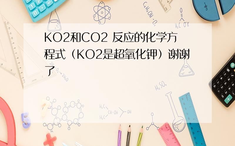 KO2和CO2 反应的化学方程式（KO2是超氧化钾）谢谢了