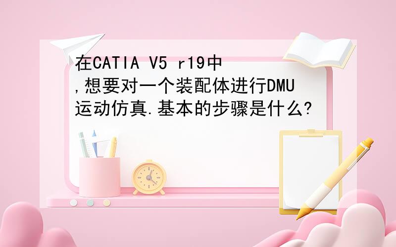在CATIA V5 r19中,想要对一个装配体进行DMU运动仿真.基本的步骤是什么?