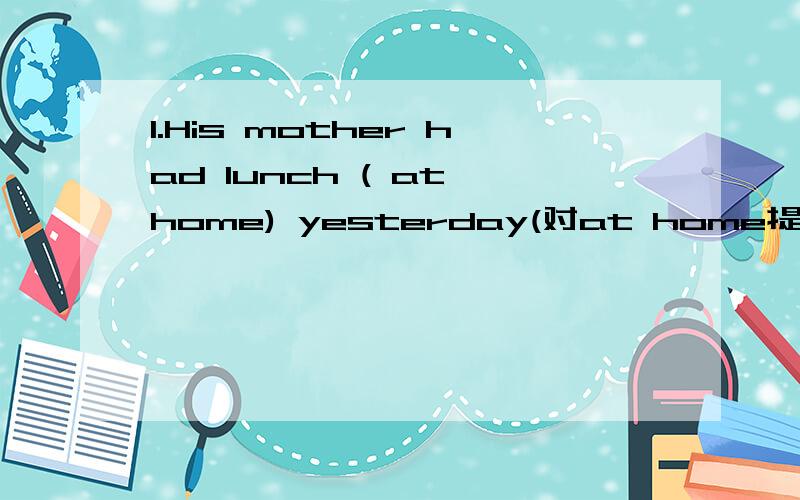 1.His mother had lunch ( at home) yesterday(对at home提问