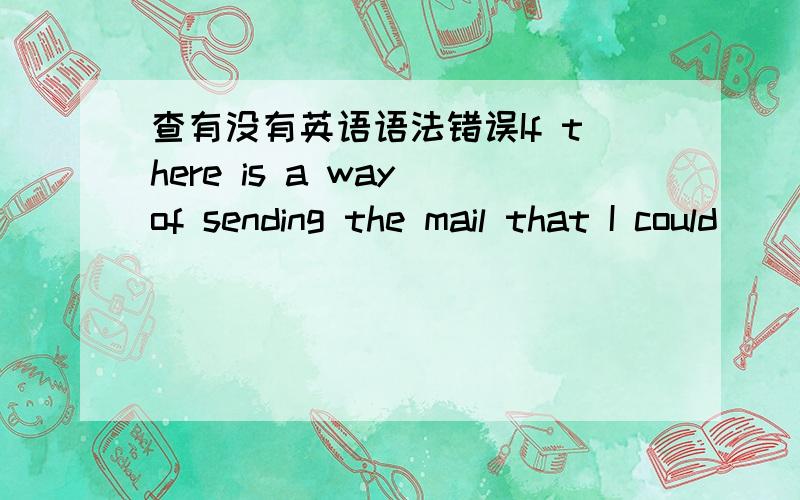 查有没有英语语法错误If there is a way of sending the mail that I could