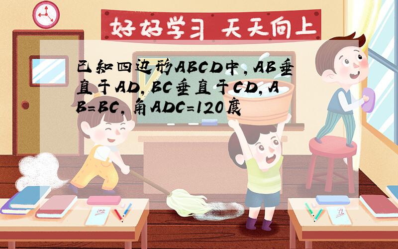 已知四边形ABCD中,AB垂直于AD,BC垂直于CD,AB=BC,角ADC=120度