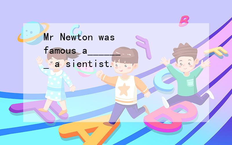 Mr Newton was famous a_______ a sientist.