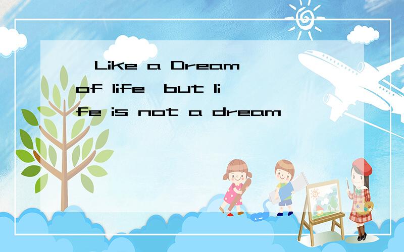 、Like a Dream of life,but life is not a dream ,