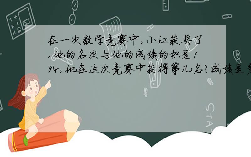 在一次数学竞赛中,小江获奖了,他的名次与他的成绩的积是194,他在这次竞赛中获得第几名?成绩是多少?