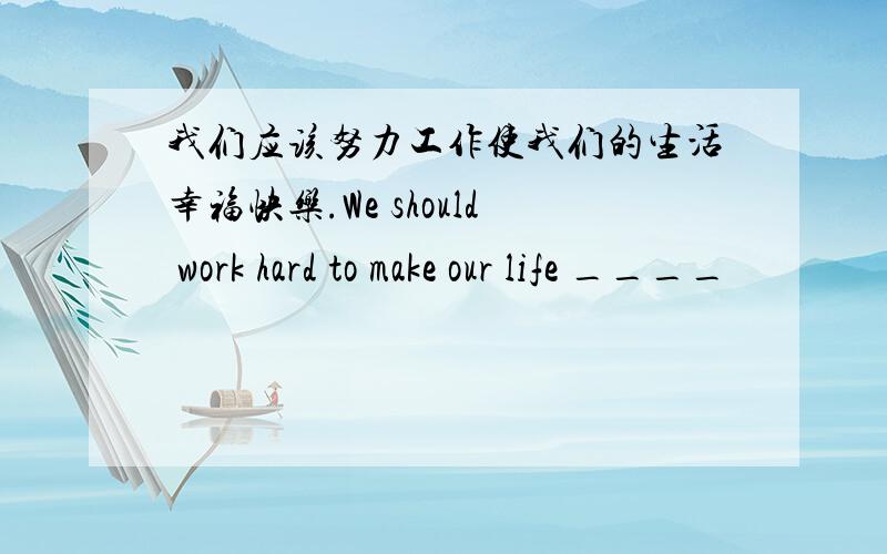 我们应该努力工作使我们的生活幸福快乐.We should work hard to make our life ____