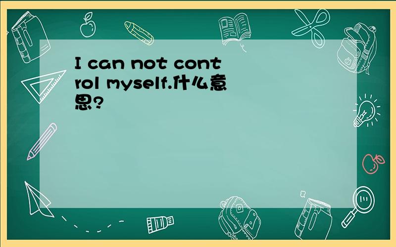 I can not control myself.什么意思?