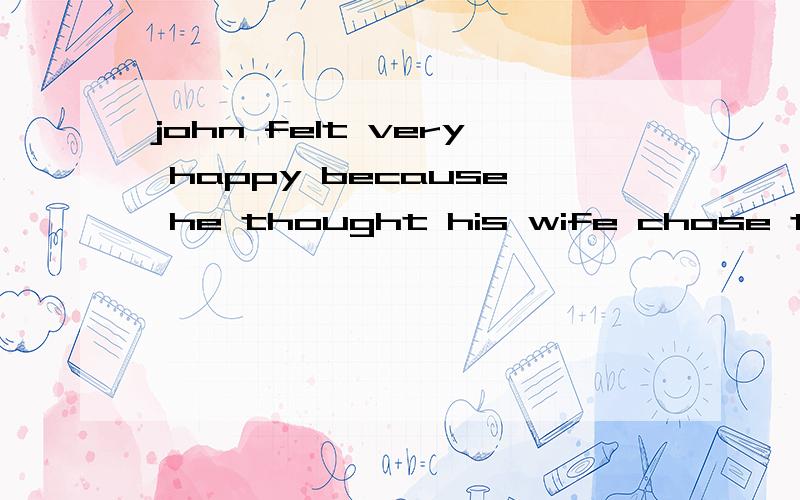 john felt very happy because he thought his wife chose the w