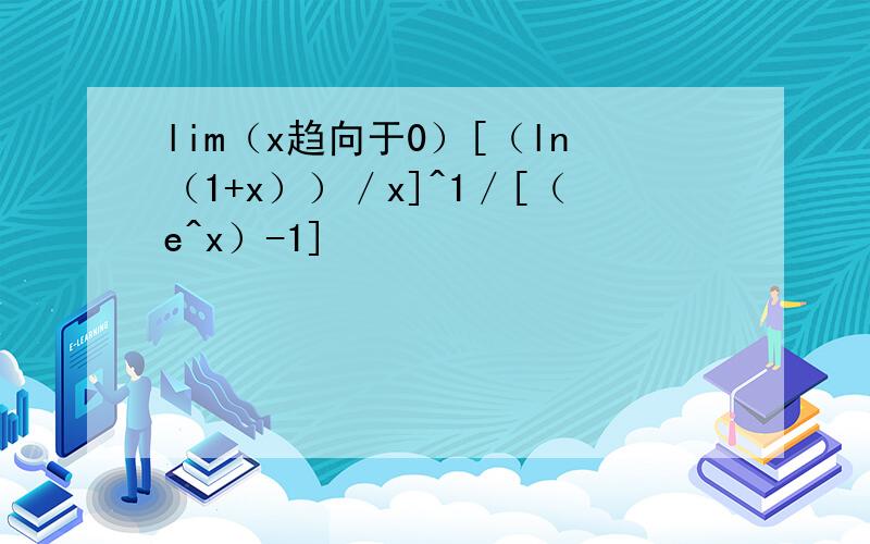 lim（x趋向于0）[（ln（1+x））／x]^1／[（e^x）-1]