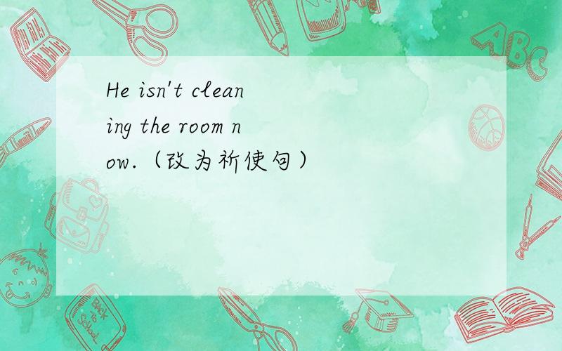 He isn't cleaning the room now.（改为祈使句）
