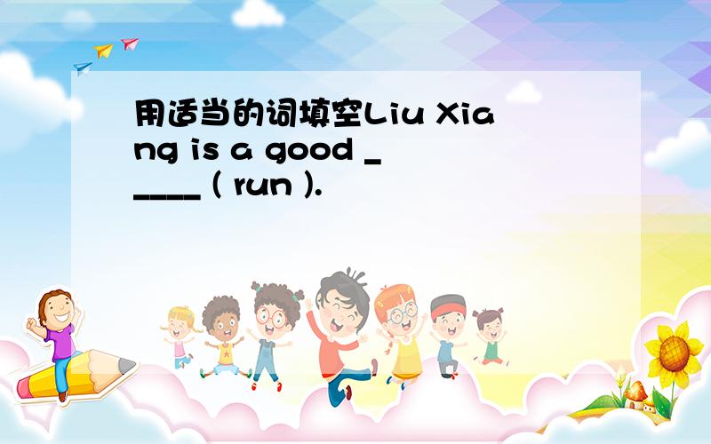 用适当的词填空Liu Xiang is a good _____ ( run ).