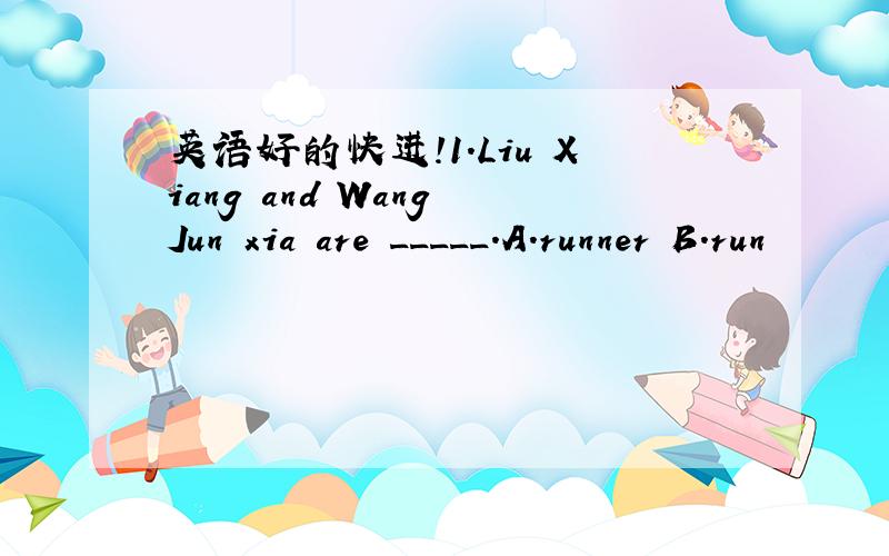 英语好的快进!1.Liu Xiang and Wang Jun xia are _____.A.runner B.run