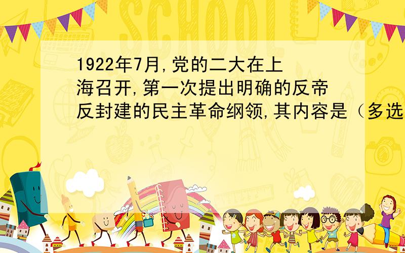 1922年7月,党的二大在上海召开,第一次提出明确的反帝反封建的民主革命纲领,其内容是（多选）：