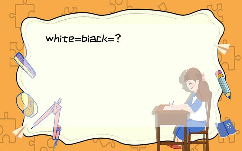 white=biack=?