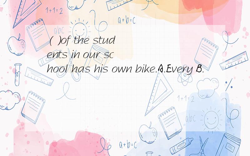 ( )of the students in our school has his own bike.A.Every B.