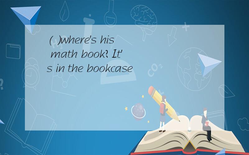 ( )where's his math book?It's in the bookcase