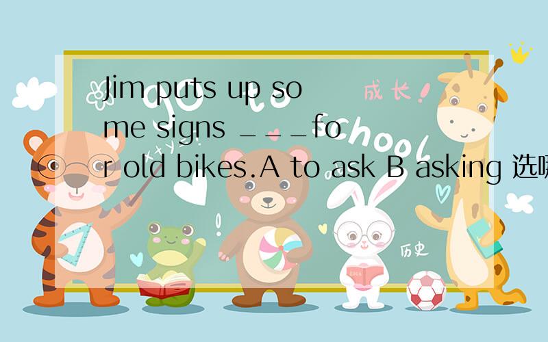 Jim puts up some signs ___for old bikes.A to ask B asking 选哪