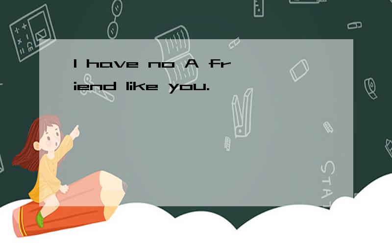 I have no A friend like you.