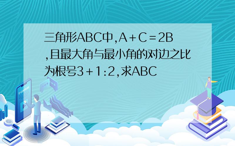 三角形ABC中,A＋C＝2B,且最大角与最小角的对边之比为根号3＋1:2,求ABC