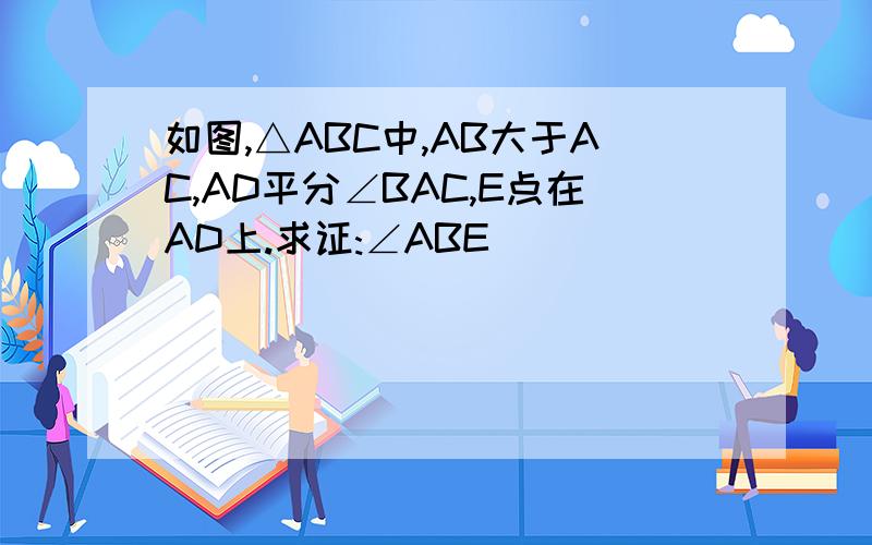 如图,△ABC中,AB大于AC,AD平分∠BAC,E点在AD上.求证:∠ABE