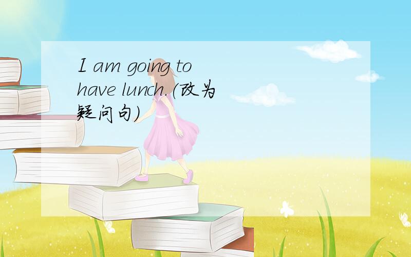 I am going to have lunch.(改为疑问句)