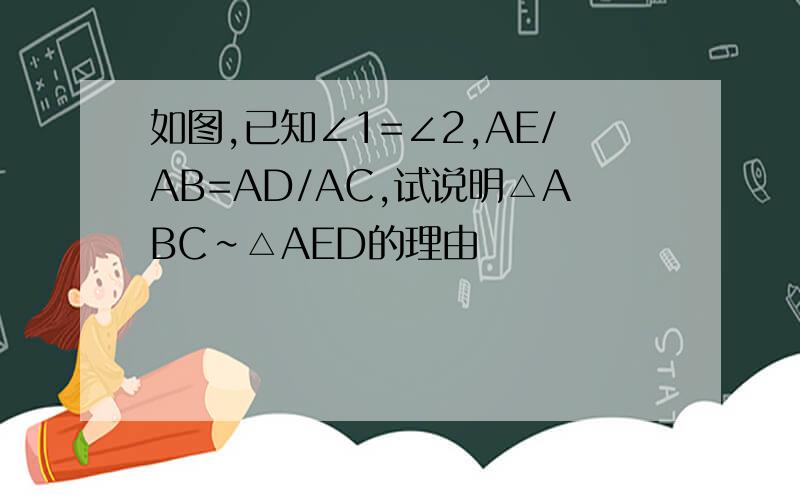 如图,已知∠1=∠2,AE/AB=AD/AC,试说明△ABC∽△AED的理由
