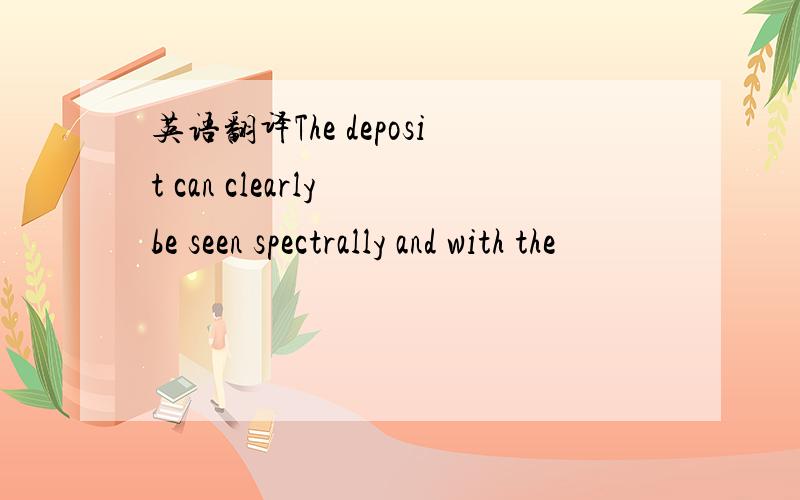 英语翻译The deposit can clearly be seen spectrally and with the