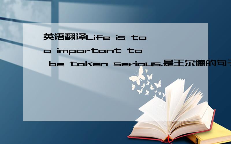 英语翻译Life is too important to be taken serious.是王尔德的句子.怎么翻译呢?