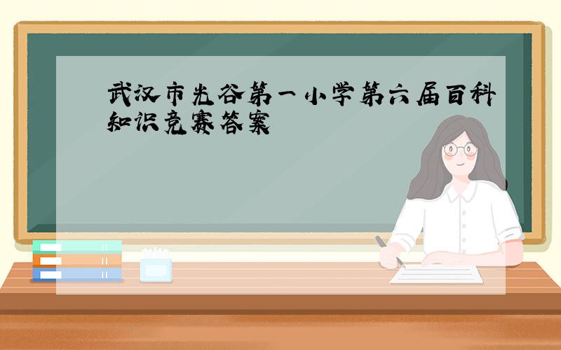 武汉市光谷第一小学第六届百科知识竞赛答案