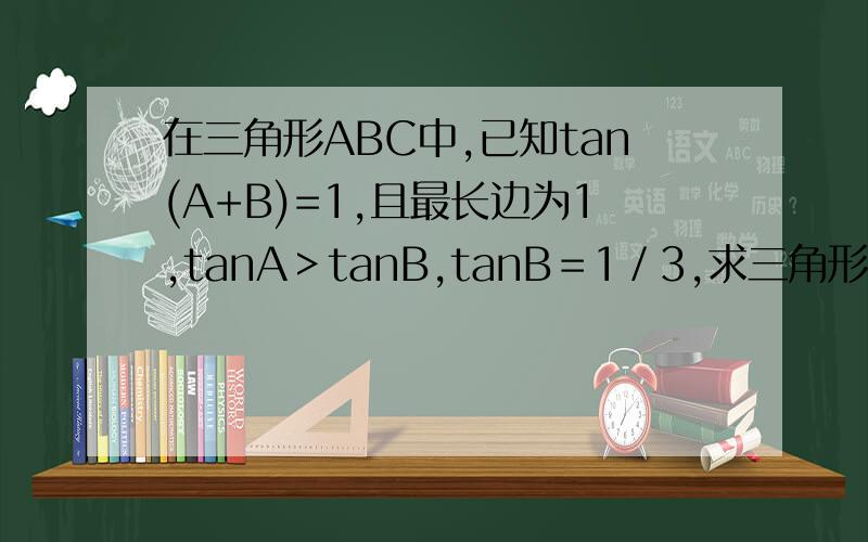 在三角形ABC中,已知tan(A+B)=1,且最长边为1,tanA＞tanB,tanB＝1／3,求三角形ABC最短边的长