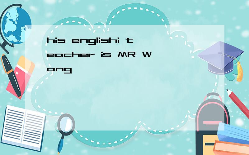 his englishi teacher is MR Wang
