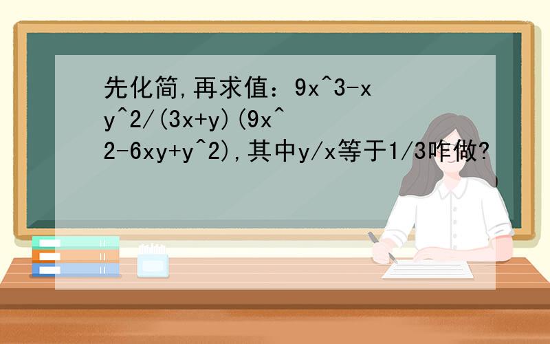 先化简,再求值：9x^3-xy^2/(3x+y)(9x^2-6xy+y^2),其中y/x等于1/3咋做?