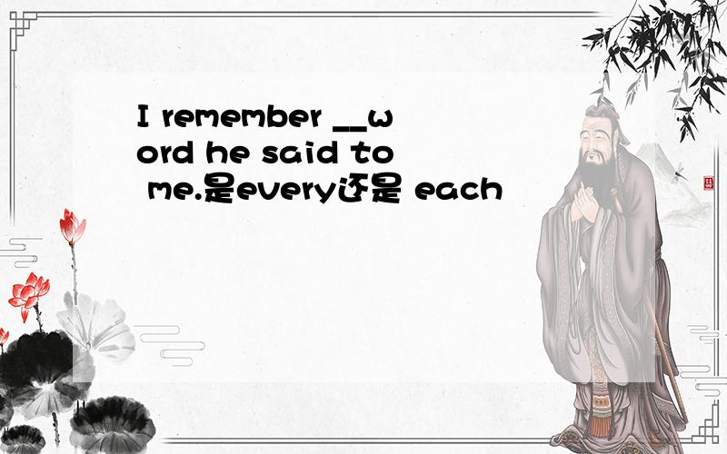 I remember __word he said to me.是every还是 each