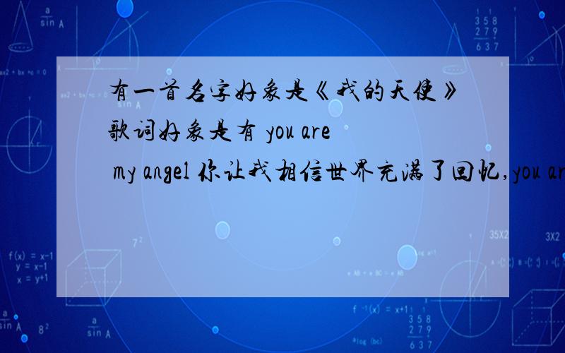有一首名字好象是《我的天使》歌词好象是有 you are my angel 你让我相信世界充满了回忆,you are m