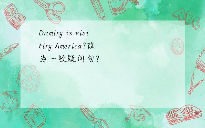 Daming is visiting America?改为一般疑问句?