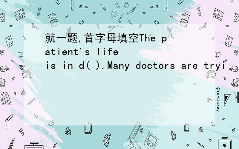就一题,首字母填空The patient's life is in d( ).Many doctors are tryi